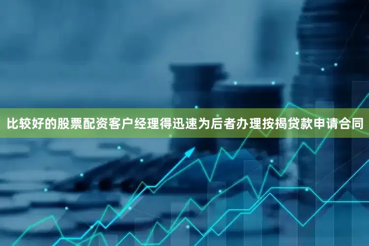 比较好的股票配资客户经理得迅速为后者办理按揭贷款申请合同