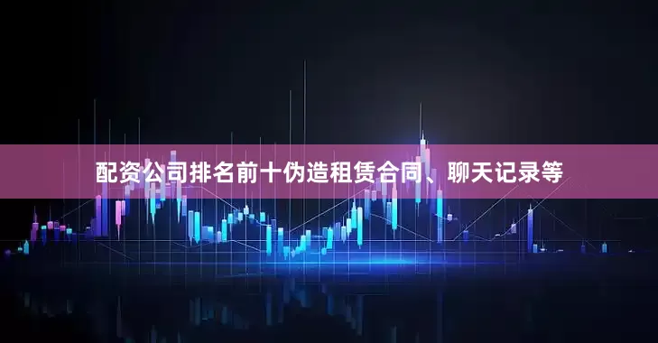 配资公司排名前十伪造租赁合同、聊天记录等