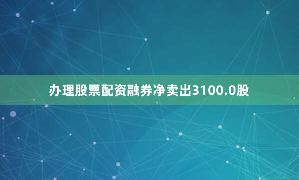 办理股票配资融券净卖出3100.0股