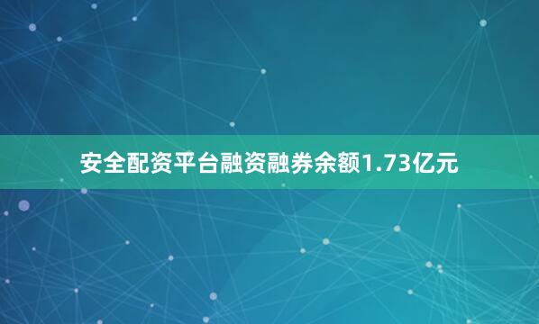 安全配资平台融资融券余额1.73亿元