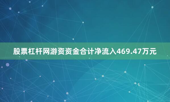 股票杠杆网游资资金合计净流入469.47万元