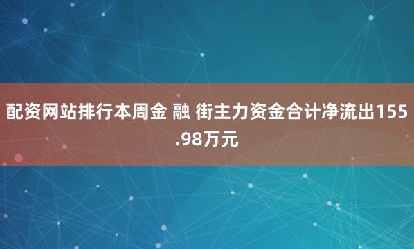 配资网站排行本周金 融 街主力资金合计净流出155.98万元