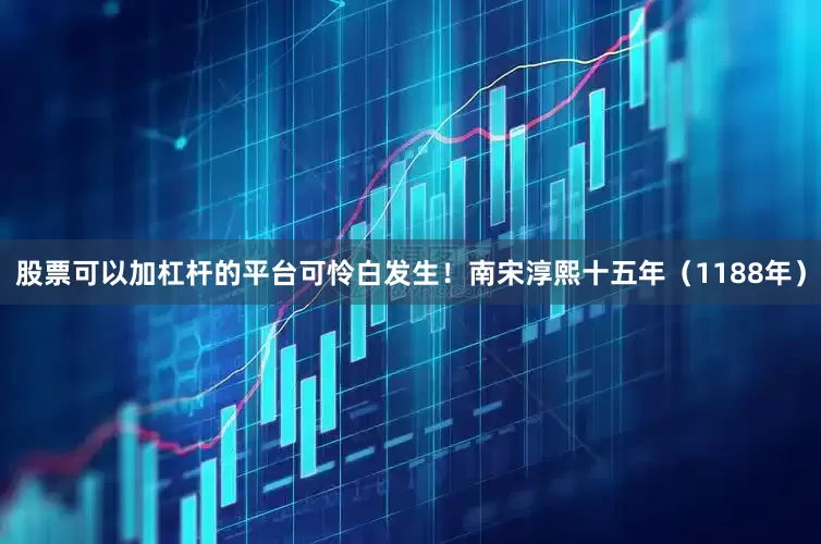 股票可以加杠杆的平台可怜白发生！南宋淳熙十五年（1188年）