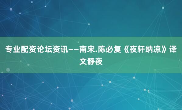 专业配资论坛资讯——南宋.陈必复《夜轩纳凉》译文静夜