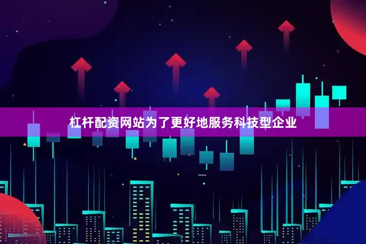 杠杆配资网站　　为了更好地服务科技型企业