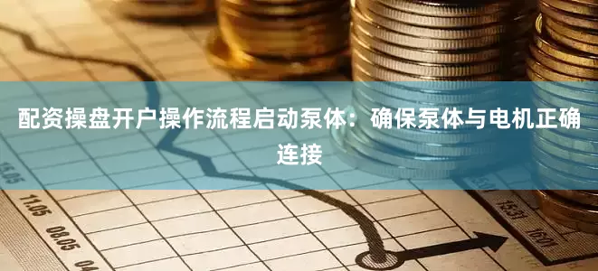 配资操盘开户操作流程启动泵体：确保泵体与电机正确连接