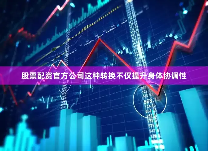 股票配资官方公司这种转换不仅提升身体协调性