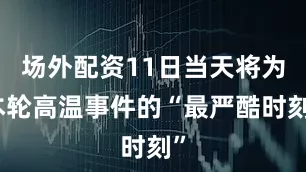 场外配资11日当天将为本轮高温事件的“最严酷时刻”