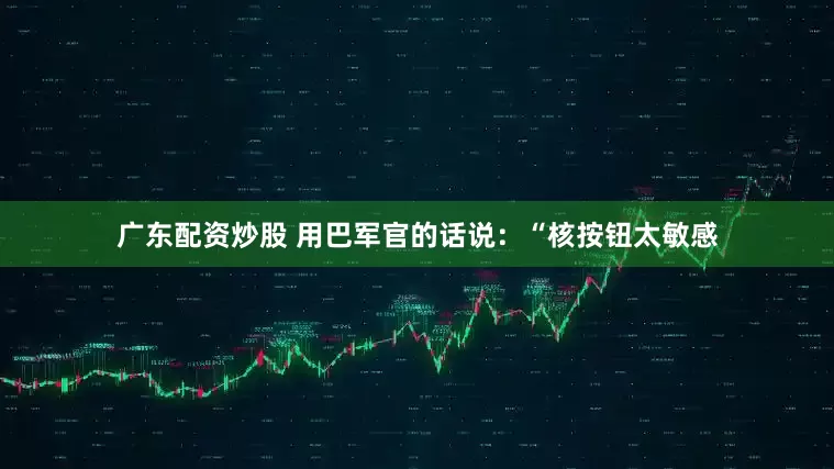 广东配资炒股 用巴军官的话说：“核按钮太敏感