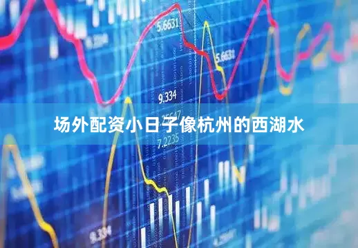 场外配资小日子像杭州的西湖水