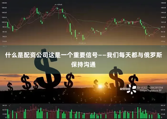 什么是配资公司这是一个重要信号——我们每天都与俄罗斯保持沟通