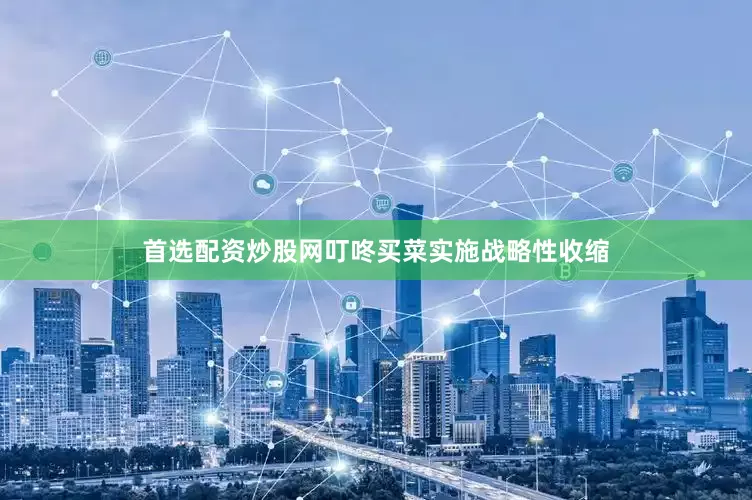 首选配资炒股网叮咚买菜实施战略性收缩