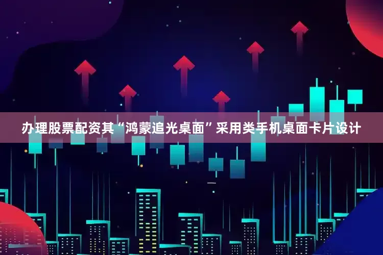 办理股票配资其“鸿蒙追光桌面”采用类手机桌面卡片设计