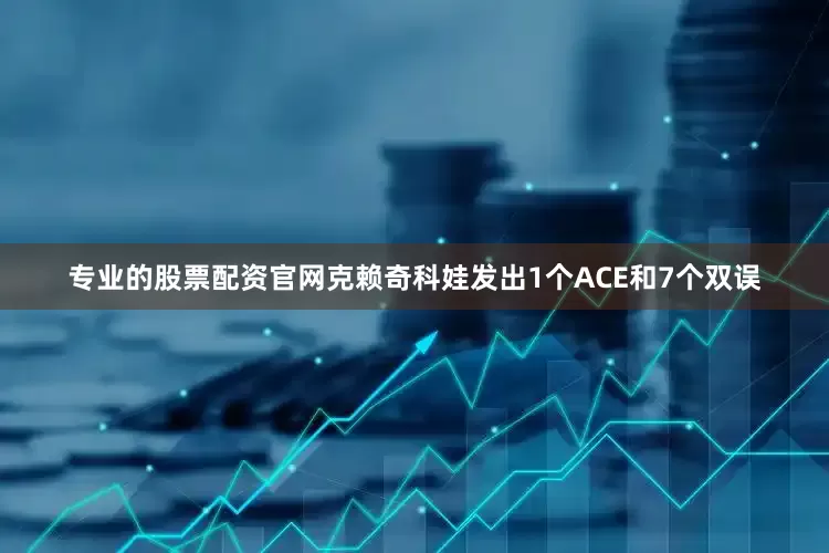 专业的股票配资官网克赖奇科娃发出1个ACE和7个双误