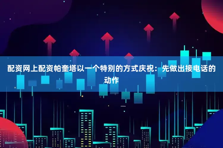 配资网上配资帕奎塔以一个特别的方式庆祝：先做出接电话的动作