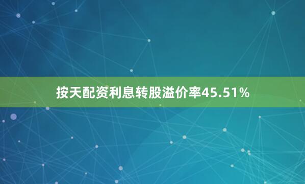按天配资利息转股溢价率45.51%