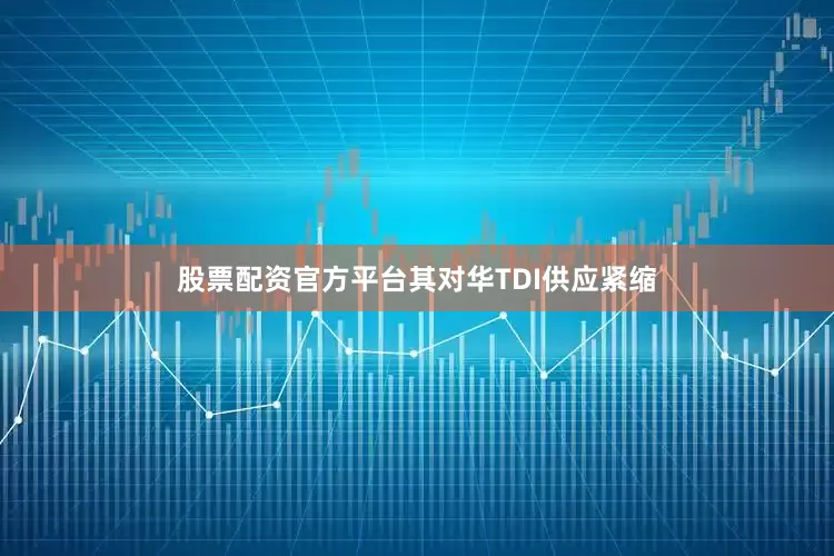 股票配资官方平台其对华TDI供应紧缩