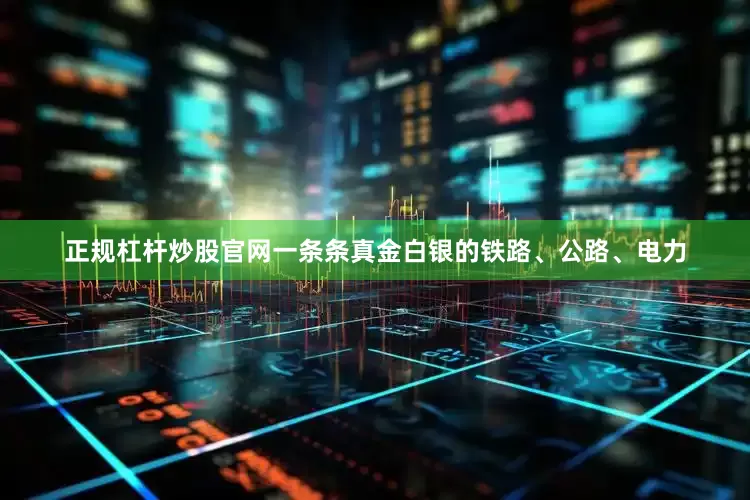 正规杠杆炒股官网一条条真金白银的铁路、公路、电力