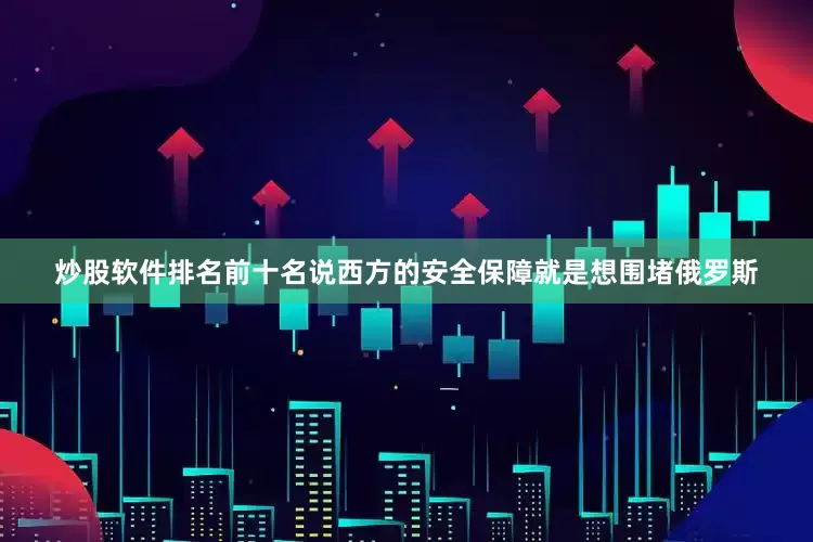 炒股软件排名前十名说西方的安全保障就是想围堵俄罗斯
