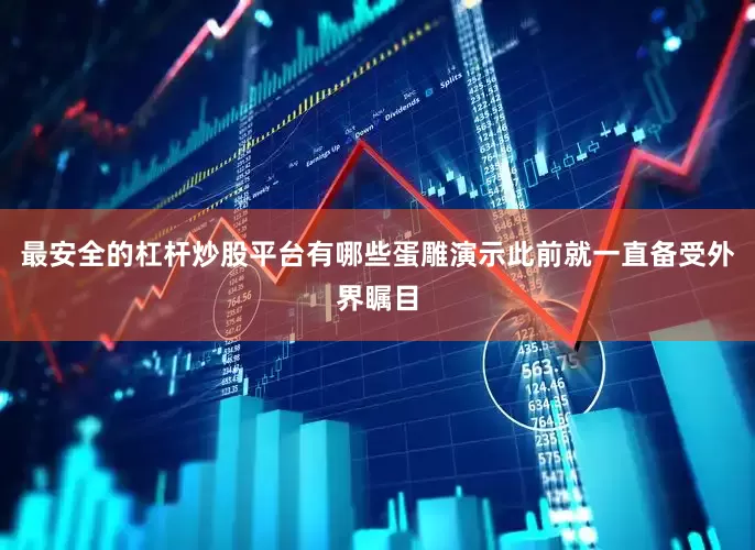 最安全的杠杆炒股平台有哪些　　蛋雕演示此前就一直备受外界瞩目