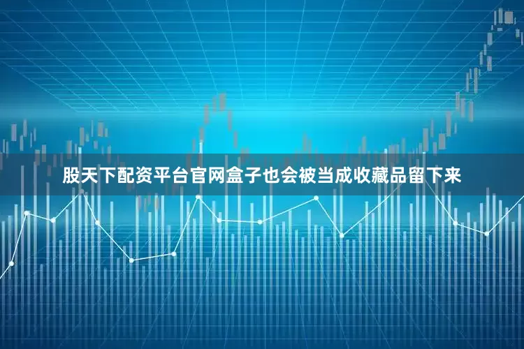 股天下配资平台官网盒子也会被当成收藏品留下来