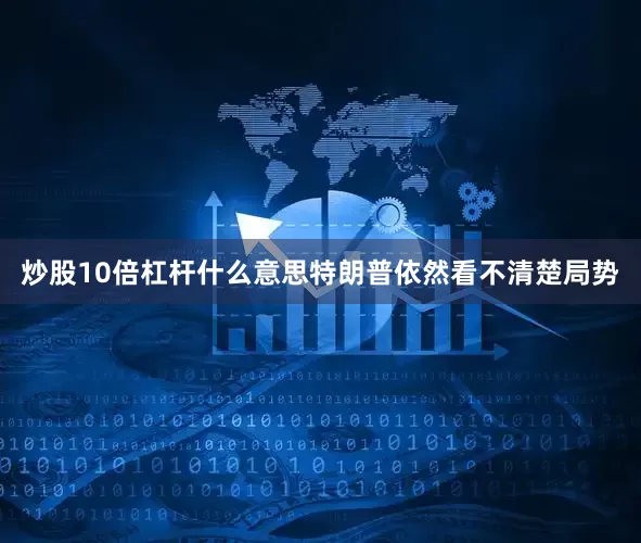 炒股10倍杠杆什么意思特朗普依然看不清楚局势