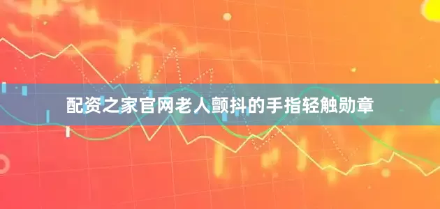 配资之家官网老人颤抖的手指轻触勋章