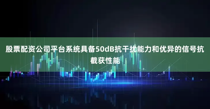 股票配资公司平台系统具备50dB抗干扰能力和优异的信号抗截获性能
