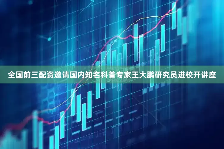 全国前三配资邀请国内知名科普专家王大鹏研究员进校开讲座