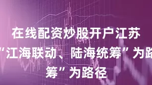 在线配资炒股开户江苏以“江海联动、陆海统筹”为路径